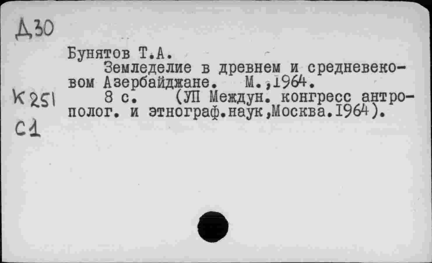 ﻿Діо
Бунятов Т.А.
Земледелие в древнем и средневековом Азербайджане. М.,1964.
K9ÇI 8 с. (ЭД Междун. конгресе антрополог. и этнограф.наук »Москва. 1964).
сі